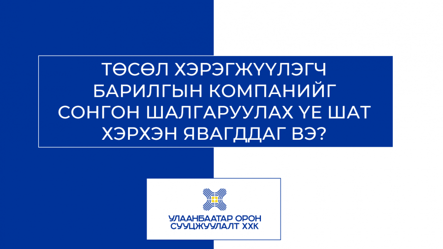 ТӨСӨЛ ХЭРЭГЖҮҮЛЭГЧ БАРИЛГЫН КОМПАНИЙГ СОНГОН ШАЛГАРУУЛАХ ҮЕ ШАТ ХЭРХЭН ЯВАГДДАГ ВЭ?